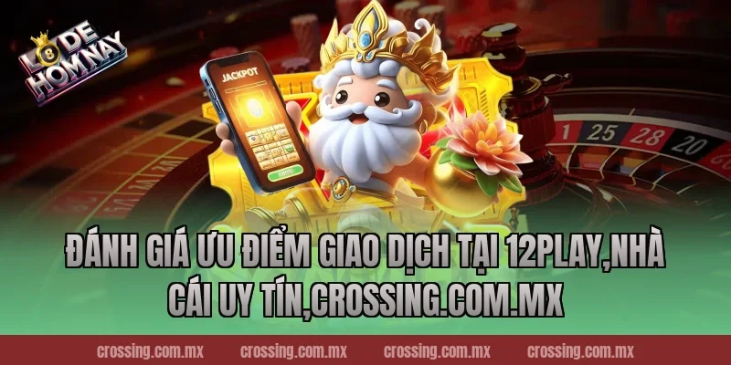 Đánh giá ưu điểm giao dịch tại 12Play,Nhà Cái Uy Tín,leyla-najma.com